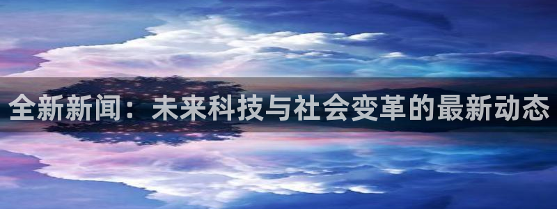 全新新闻：未来科技与社会变革的最新动态