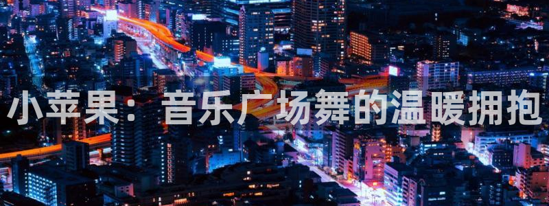 小苹果：音乐广场舞的温暖拥抱