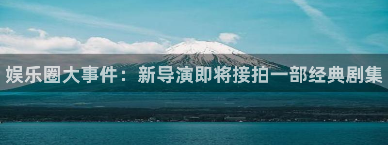 娱乐圈大事件：新导演即将接拍一部经典剧集