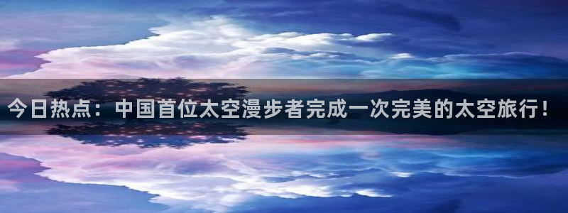 今日热点：中国首位太空漫步者完成一次完美的太空旅行！