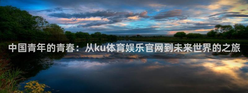 中国青年的青春：从ku体育娱乐官网到未来世界的之旅